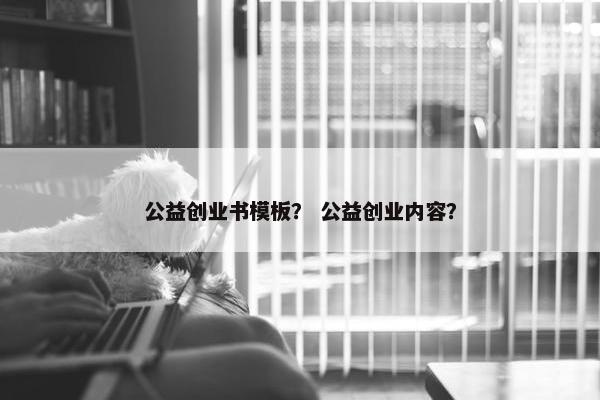 公益创业书模板？ 公益创业内容？