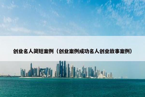 创业名人简短案例（创业案例成功名人创业故事案例）