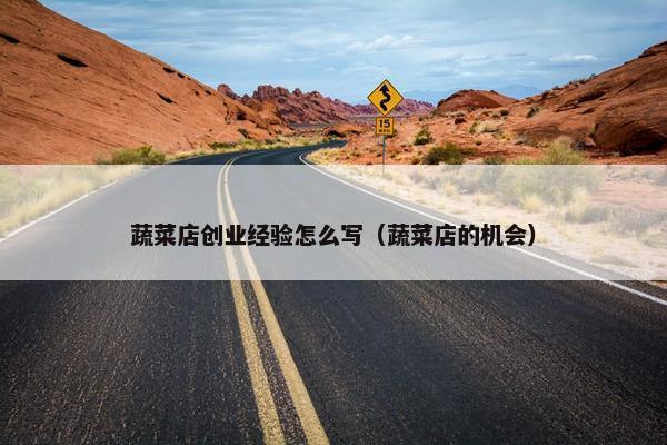 蔬菜店创业经验怎么写（蔬菜店的机会）