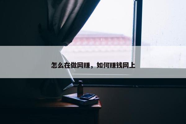 怎么在做网赚，如何赚钱网上