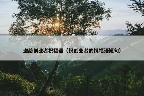 送给创业者祝福语（祝创业者的祝福语短句）