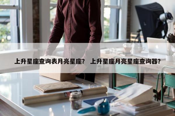 上升星座查询表月亮星座？ 上升星座月亮星座查询器？