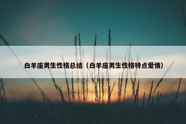 白羊座男生性格总结（白羊座男生性格特点爱情）