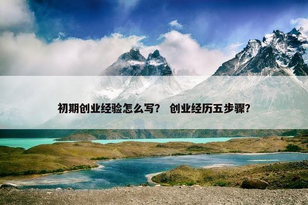 初期创业经验怎么写？ 创业经历五步骤？