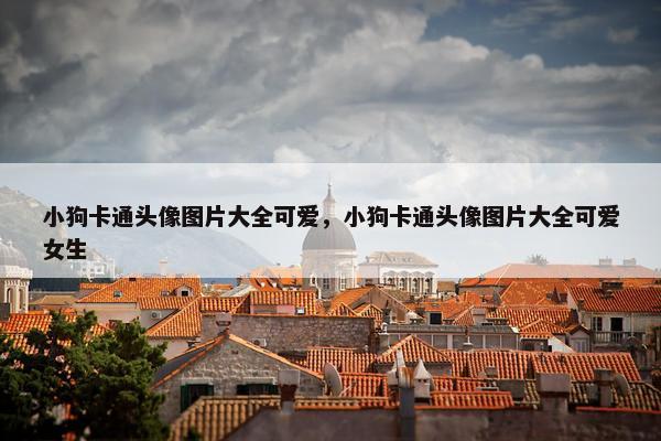 小狗卡通头像图片大全可爱，小狗卡通头像图片大全可爱女生