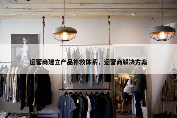 运营商建立产品补救体系，运营商解决方案
