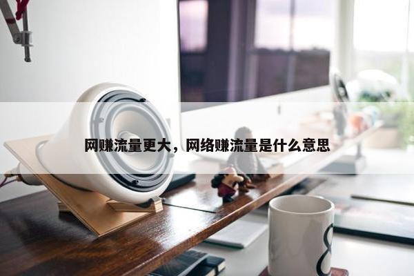网赚流量更大，网络赚流量是什么意思