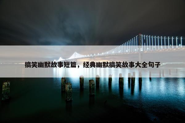 搞笑幽默故事短篇，经典幽默搞笑故事大全句子