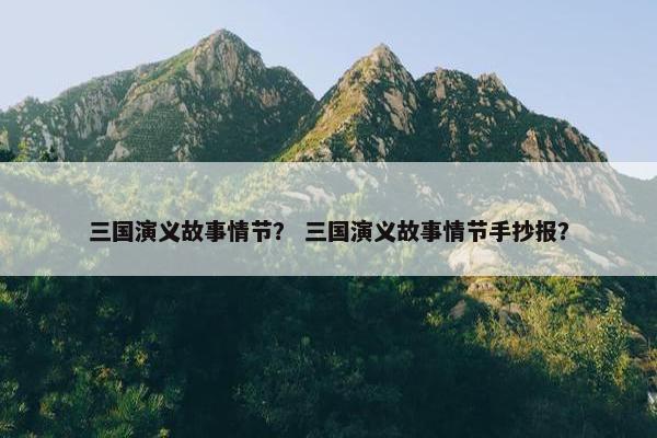 三国演义故事情节？ 三国演义故事情节手抄报？