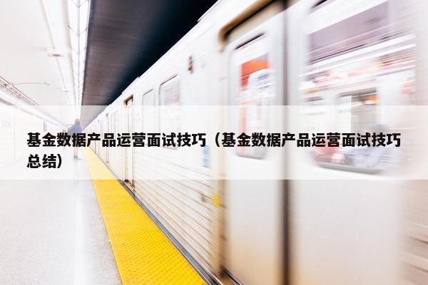 基金数据产品运营面试技巧（基金数据产品运营面试技巧总结）