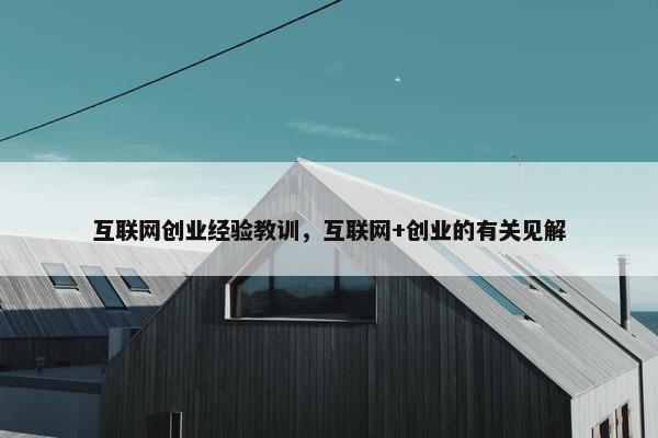 互联网创业经验教训，互联网+创业的有关见解