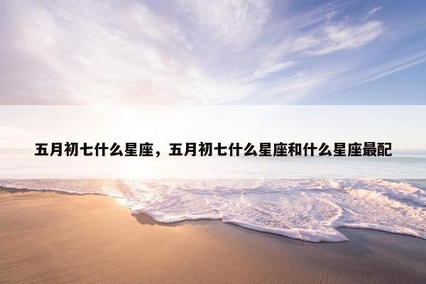 五月初七什么星座，五月初七什么星座和什么星座最配