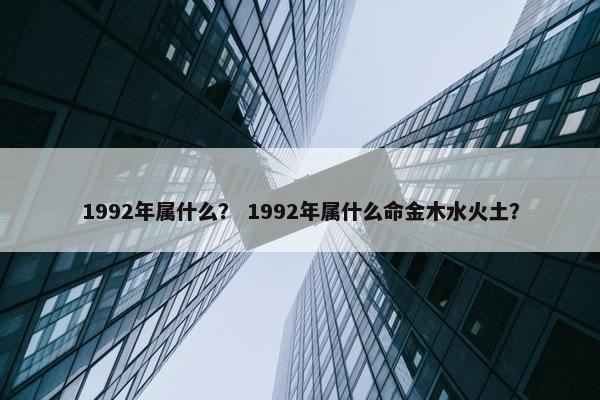 1992年属什么？ 1992年属什么命金木水火土？