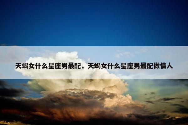 天蝎女什么星座男最配，天蝎女什么星座男最配做情人