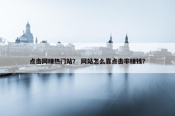点击网赚热门站？ 网站怎么靠点击率赚钱？