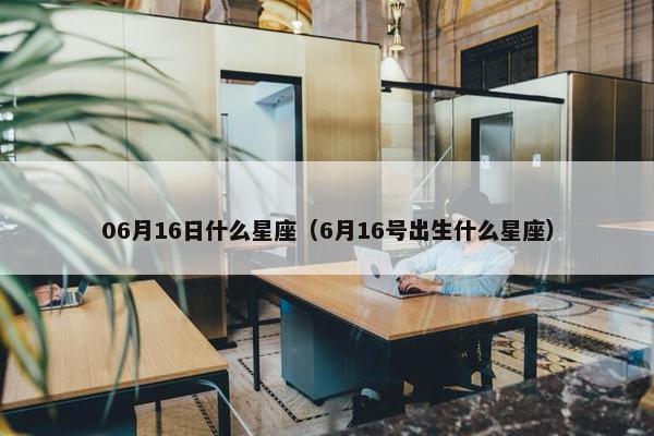06月16日什么星座（6月16号出生什么星座）