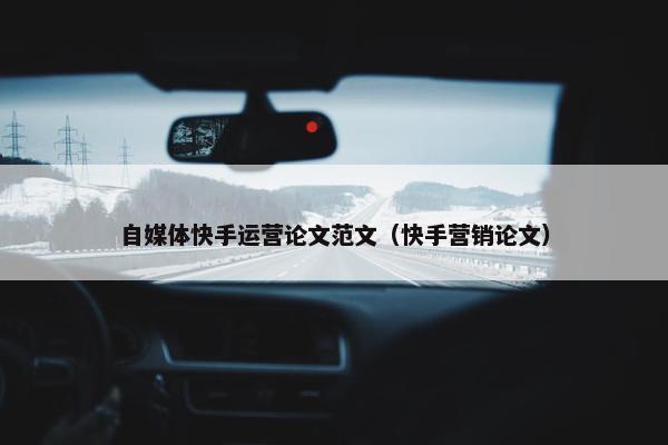 自媒体快手运营论文范文（快手营销论文）