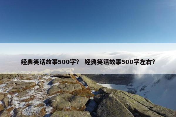经典笑话故事500字？ 经典笑话故事500字左右？