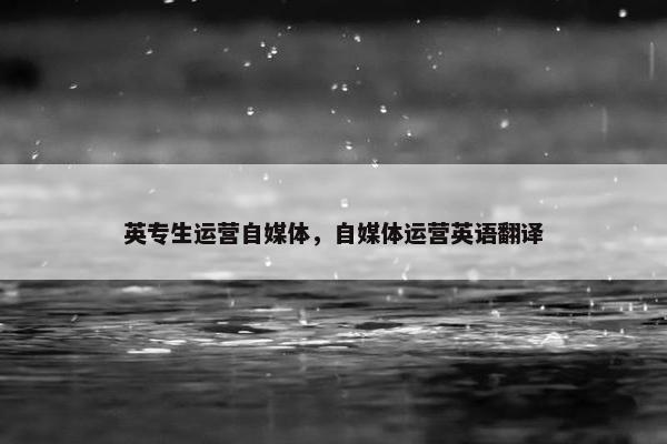 英专生运营自媒体，自媒体运营英语翻译