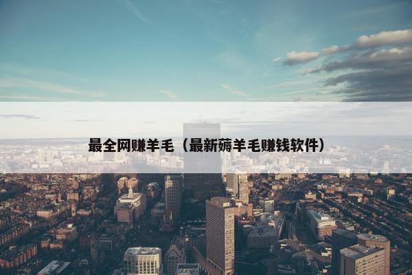 最全网赚羊毛（最新薅羊毛赚钱软件）