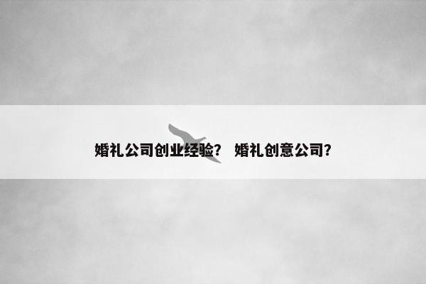 婚礼公司创业经验？ 婚礼创意公司？