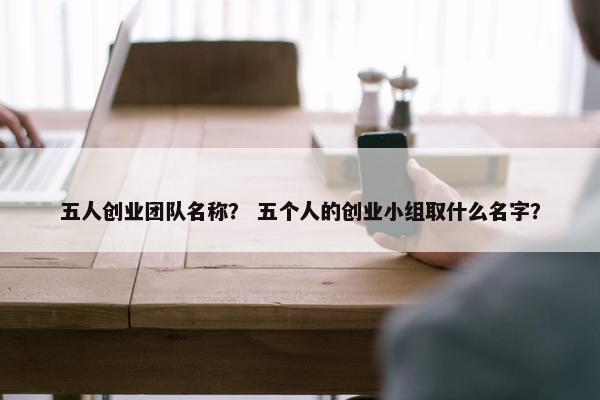 五人创业团队名称？ 五个人的创业小组取什么名字？