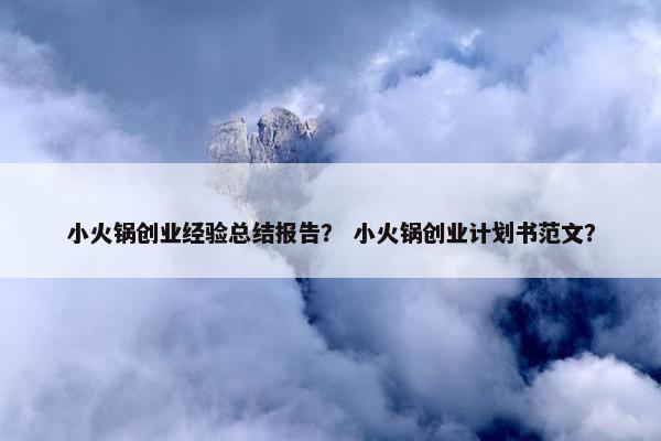 小火锅创业经验总结报告？ 小火锅创业计划书范文？