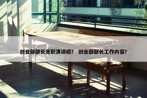 创业部部长竞职演讲稿？ 创业部部长工作内容？