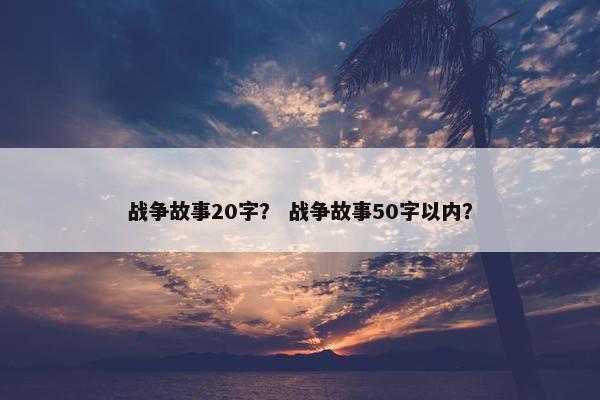 战争故事20字？ 战争故事50字以内？