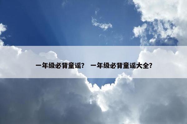 一年级必背童谣？ 一年级必背童谣大全？
