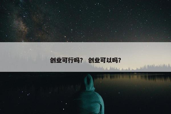 创业可行吗？ 创业可以吗？