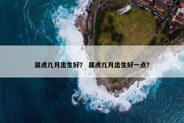 属虎几月出生好？ 属虎几月出生好一点？