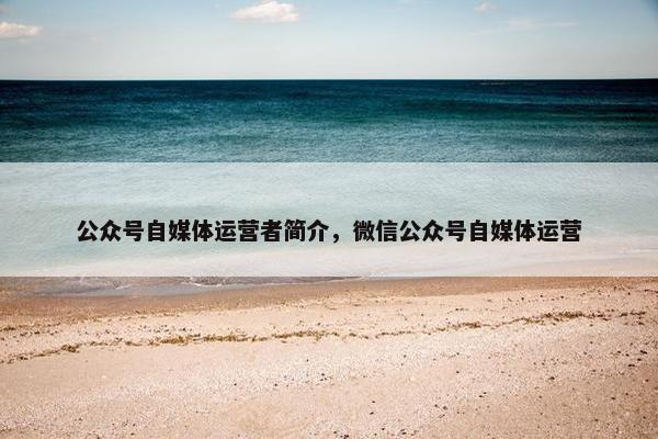 公众号自媒体运营者简介，微信公众号自媒体运营