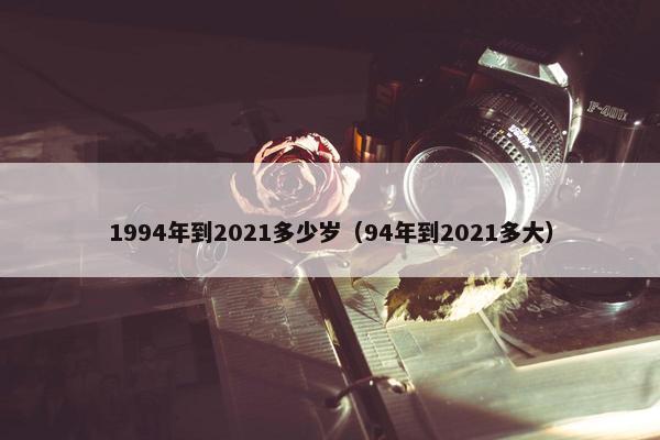 1994年到2021多少岁（94年到2021多大）