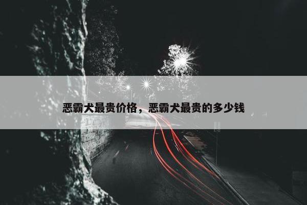 恶霸犬最贵价格，恶霸犬最贵的多少钱