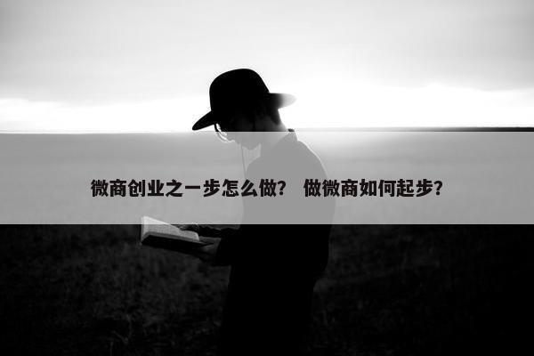 微商创业之一步怎么做？ 做微商如何起步？
