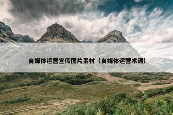 自媒体运营宣传图片素材（自媒体运营术语）