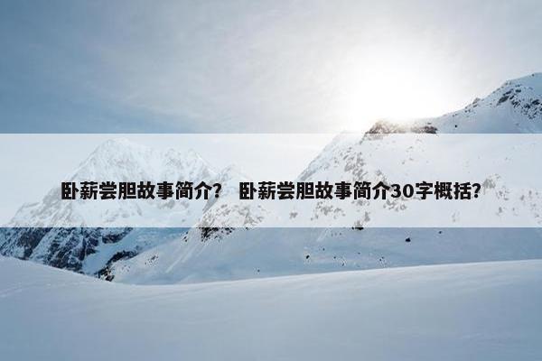 卧薪尝胆故事简介？ 卧薪尝胆故事简介30字概括？