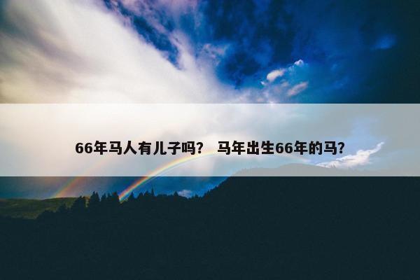 66年马人有儿子吗？ 马年出生66年的马？