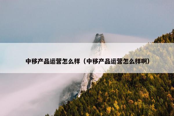 中移产品运营怎么样（中移产品运营怎么样啊）