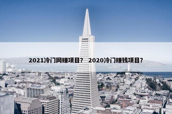 2021冷门网赚项目？ 2020冷门赚钱项目？