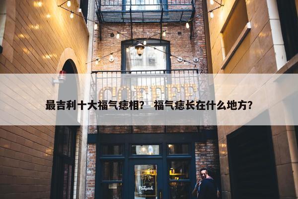 最吉利十大福气痣相？ 福气痣长在什么地方？