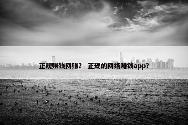 正规赚钱网赚？ 正规的网络赚钱app？