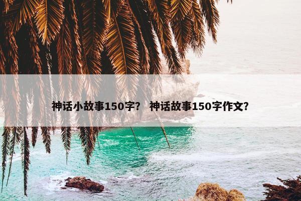 神话小故事150字？ 神话故事150字作文？