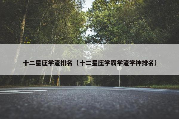 十二星座学渣排名（十二星座学霸学渣学神排名）