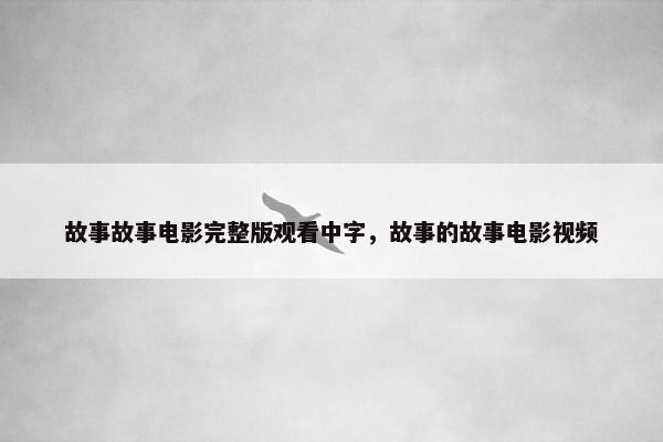 故事故事电影完整版观看中字，故事的故事电影视频