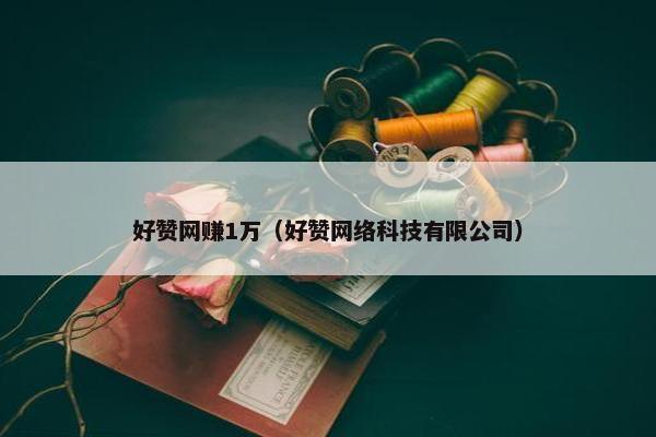 好赞网赚1万（好赞网络科技有限公司）