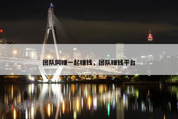 团队网赚一起赚钱，团队赚钱平台