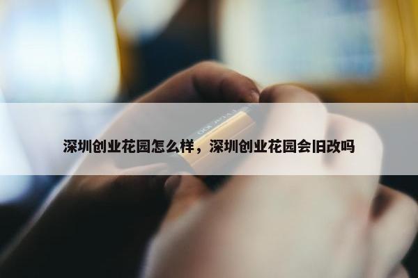 深圳创业花园怎么样，深圳创业花园会旧改吗