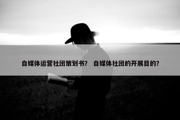 自媒体运营社团策划书？ 自媒体社团的开展目的？
